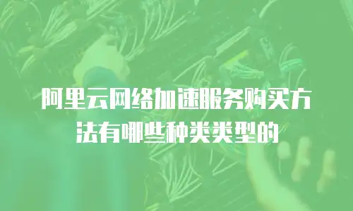 阿里云网络加速服务购买方法有哪些种类类型的
