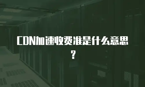 CDN加速收费准是什么意思？