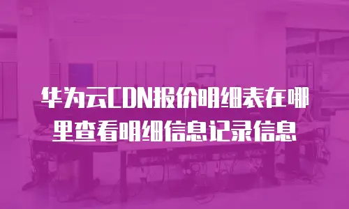 华为云CDN报价明细表在哪里查看明细信息记录信息