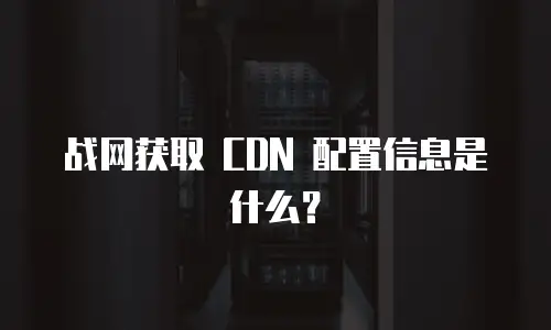 战网获取 CDN 配置信息是什么？