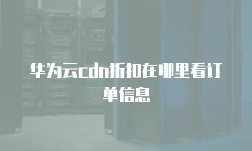 华为云cdn折扣在哪里看订单信息