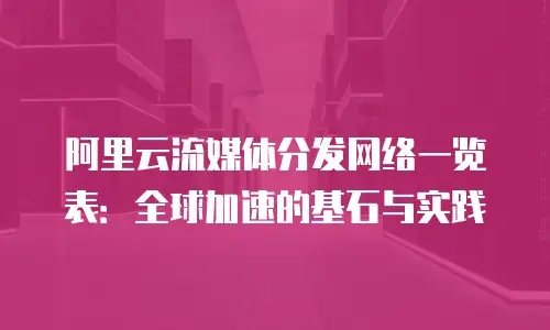 阿里云流媒体分发网络一览表：全球加速的基石与实践