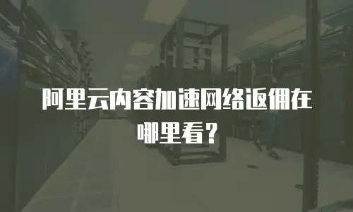 阿里云内容加速网络返佣在哪里看？