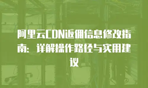 阿里云CDN返佣信息修改指南：详解操作路径与实用建议