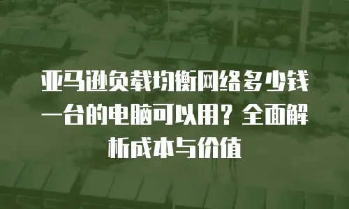 亚马逊负载均衡网络多少钱一台的电脑可以用？全面解析成本与价值
