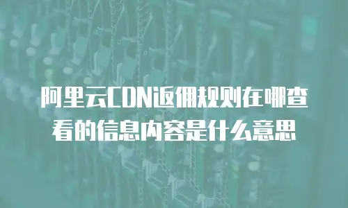 阿里云CDN返佣规则在哪查看的信息内容是什么意思