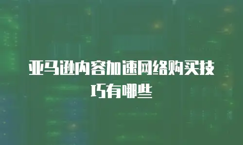  亚马逊内容加速网络购买技巧有哪些
