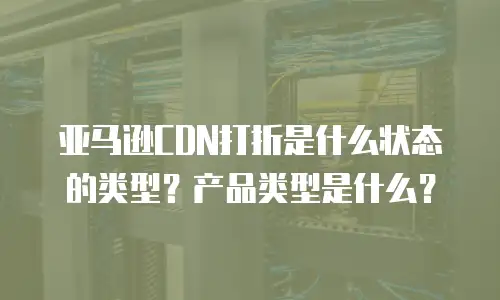 亚马逊CDN打折是什么状态的类型？产品类型是什么？