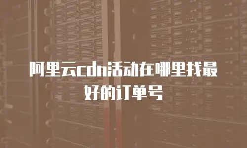 阿里云cdn活动在哪里找最好的订单号