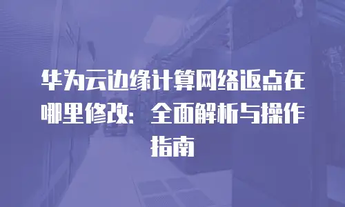 华为云边缘计算网络返点在哪里修改：全面解析与操作指南
