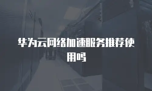 华为云网络加速服务推荐使用吗