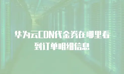 华为云CDN代金券在哪里看到订单明细信息