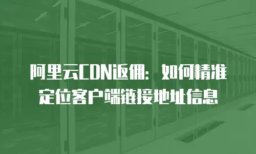 阿里云CDN返佣：如何精准定位客户端链接地址信息