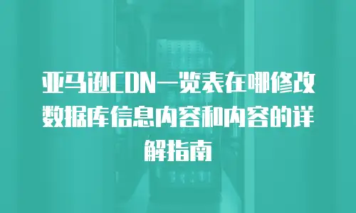 亚马逊CDN一览表在哪修改数据库信息内容和内容的详解指南