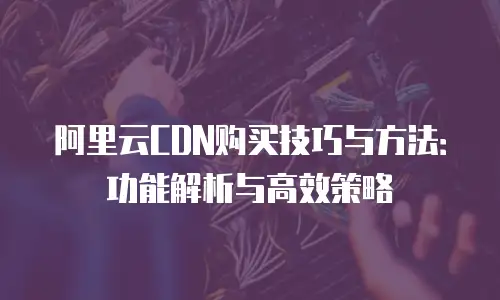 阿里云CDN购买技巧与方法：功能解析与高效策略