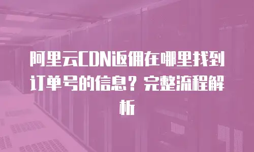 阿里云CDN返佣在哪里找到订单号的信息？完整流程解析