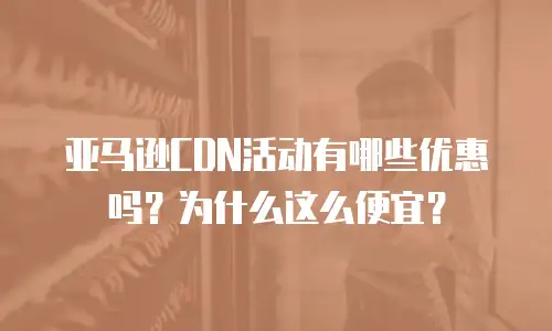 亚马逊CDN活动有哪些优惠吗？为什么这么便宜？
