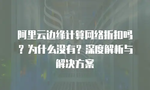 阿里云边缘计算网络折扣吗？为什么没有？深度解析与解决方案