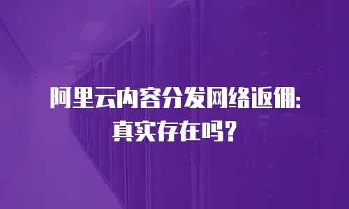 阿里云内容分发网络返佣：真实存在吗？