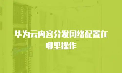 华为云内容分发网络配置在哪里操作