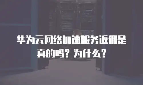 华为云网络加速服务返佣是真的吗？为什么？