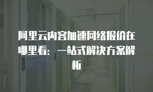 阿里云内容加速网络报价在哪里看：一站式解决方案解析