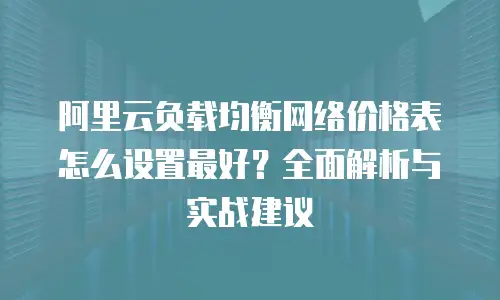 阿里云负载均衡网络价格表怎么设置最好？全面解析与实战建议