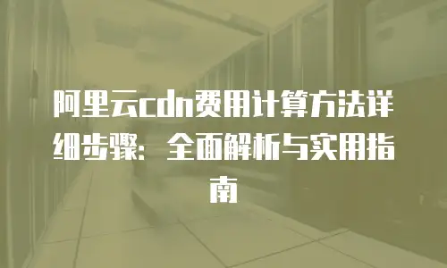 阿里云cdn费用计算方法详细步骤：全面解析与实用指南