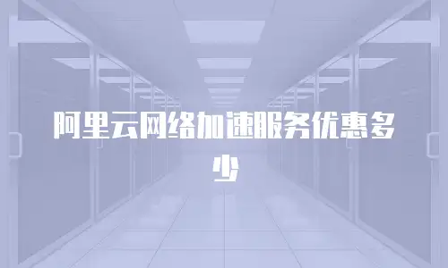 阿里云网络加速服务优惠多少