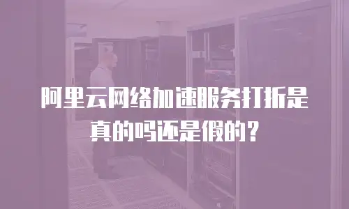 阿里云网络加速服务打折是真的吗还是假的？