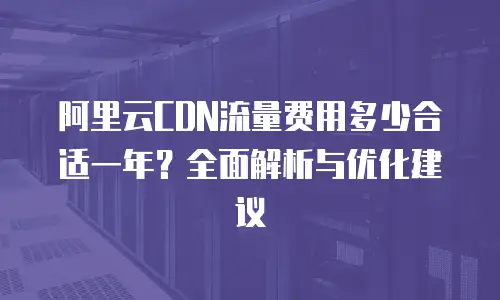阿里云CDN流量费用多少合适一年？全面解析与优化建议