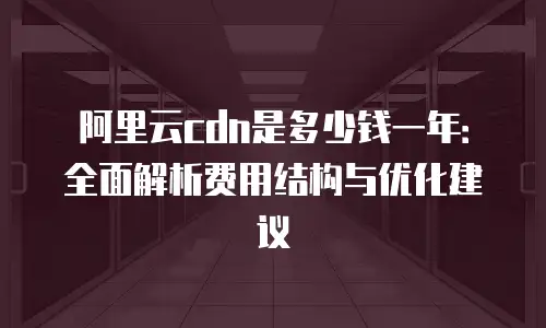 阿里云cdn是多少钱一年：全面解析费用结构与优化建议
