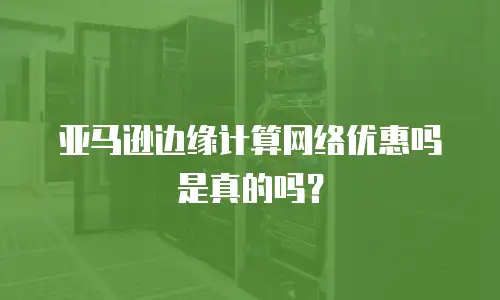 亚马逊边缘计算网络优惠吗是真的吗？