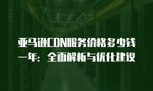 亚马逊CDN服务价格多少钱一年：全面解析与优化建议