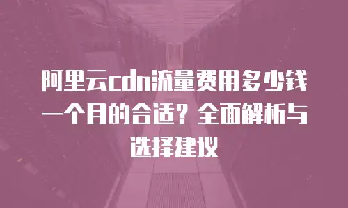 阿里云cdn流量费用多少钱一个月的合适？全面解析与选择建议