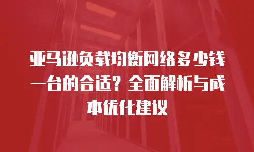 亚马逊负载均衡网络多少钱一台的合适？全面解析与成本优化建议