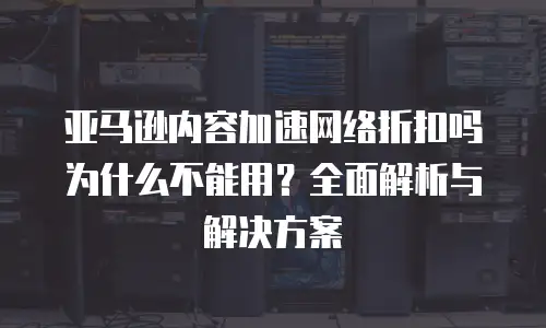 亚马逊内容加速网络折扣吗为什么不能用？全面解析与解决方案