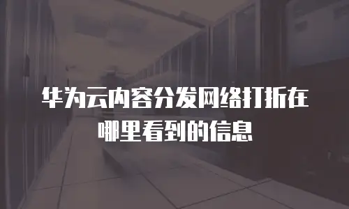 华为云内容分发网络打折在哪里看到的信息