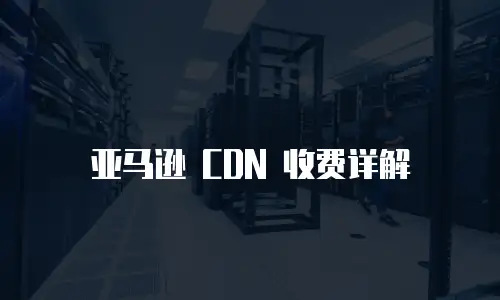 亚马逊 CDN 收费详解