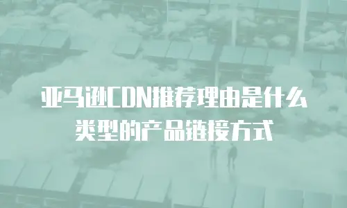 亚马逊CDN推荐理由是什么类型的产品链接方式