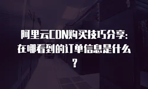 阿里云CDN购买技巧分享：在哪看到的订单信息是什么？