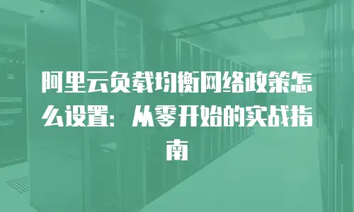 阿里云负载均衡网络政策怎么设置：从零开始的实战指南