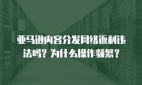 亚马逊内容分发网络返利违法吗？为什么操作频繁？