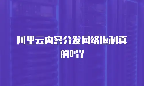 阿里云内容分发网络返利真的吗？