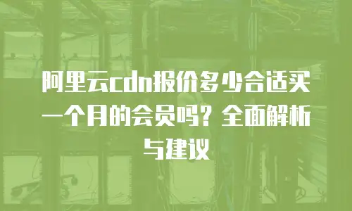 阿里云cdn报价多少合适买一个月的会员吗？全面解析与建议