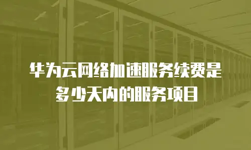华为云网络加速服务续费是多少天内的服务项目