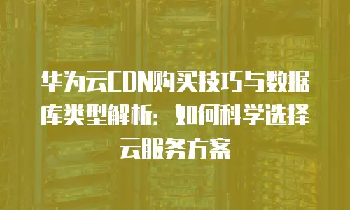 华为云CDN购买技巧与数据库类型解析：如何科学选择云服务方案