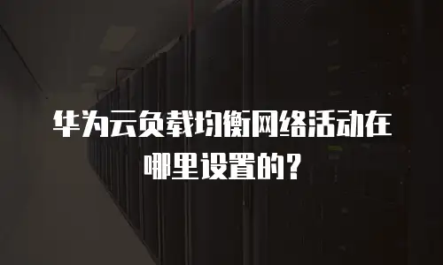 华为云负载均衡网络活动在哪里设置的？