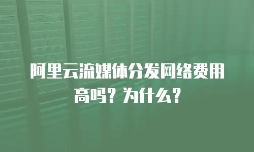 阿里云流媒体分发网络费用高吗？为什么？