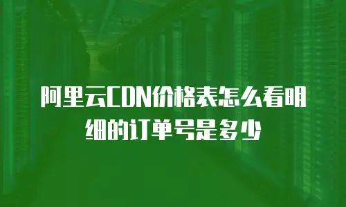 阿里云CDN价格表怎么看明细的订单号是多少